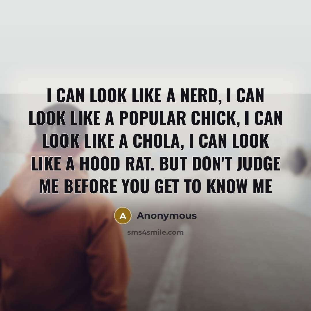 “I Can Look Like A Nerd, I Can Look Like A Popular Chick, I Can Look Like A Chola, I Can Look Like A Hood Rat. But Don't Judge Me Before You Get To Know Me” quote by Anonymous