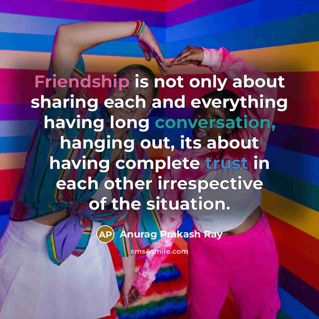 “Friendship is not only about sharing each and everything having long conversation, hanging out, its about having complete trust in each other irrespective of the situation.” quote by Anurag Prakash Ray