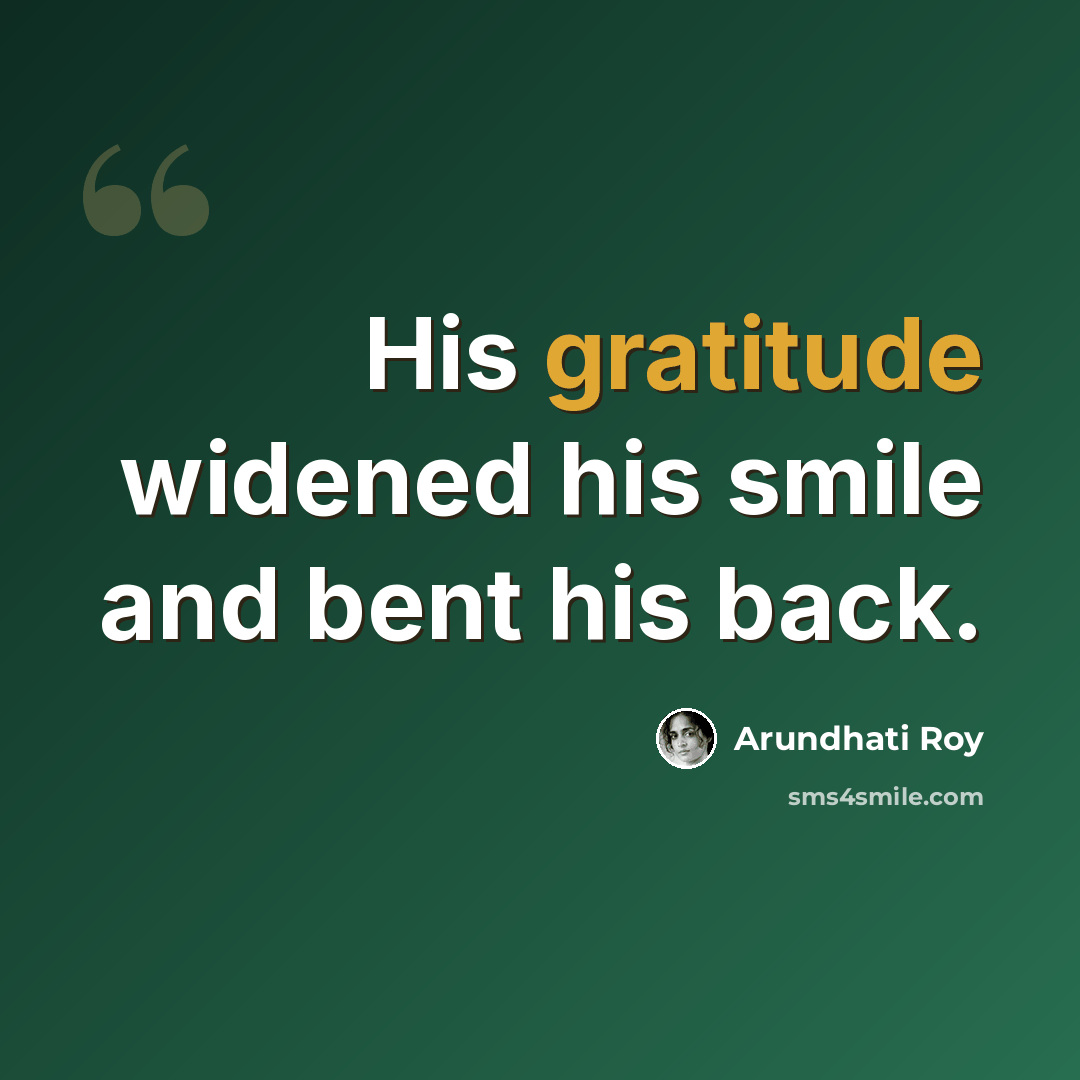 “His gratitude widened his smile and bent his back.” quote by Arundhati Roy
