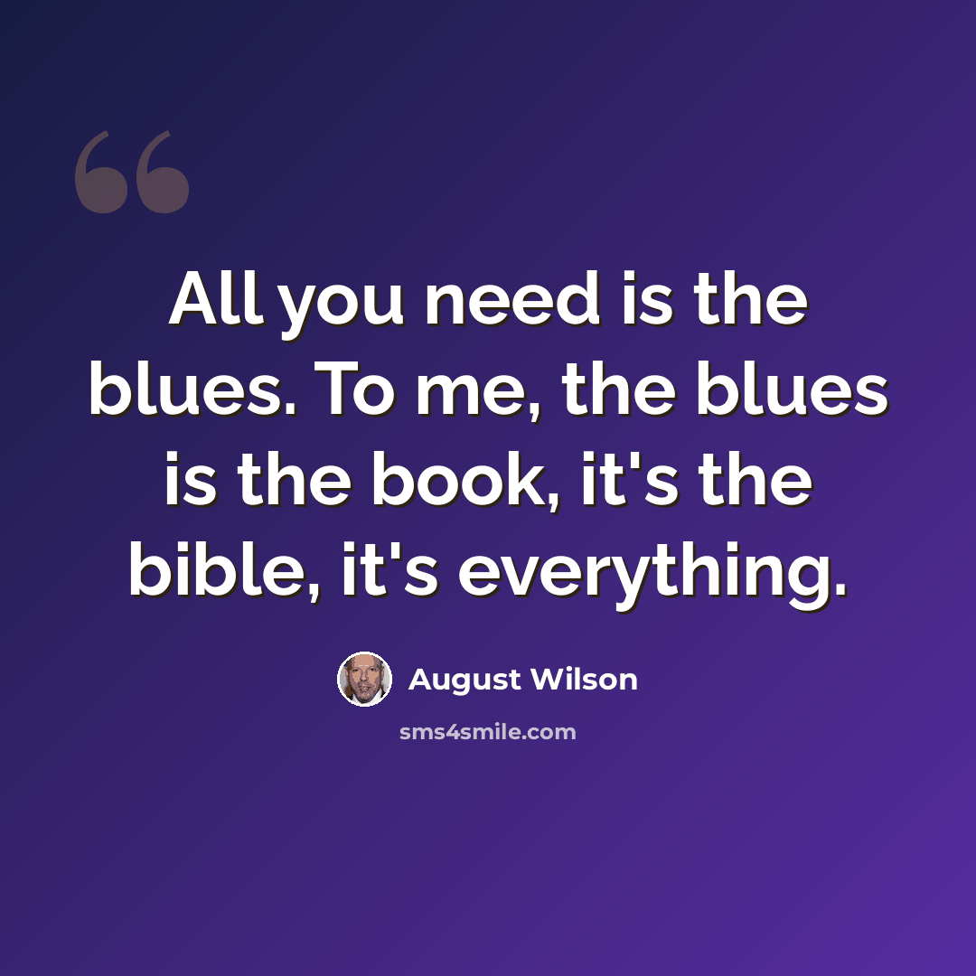 “All you need is the blues. To me, the blues is the book, it's the bible, it's everything.” quote by August Wilson