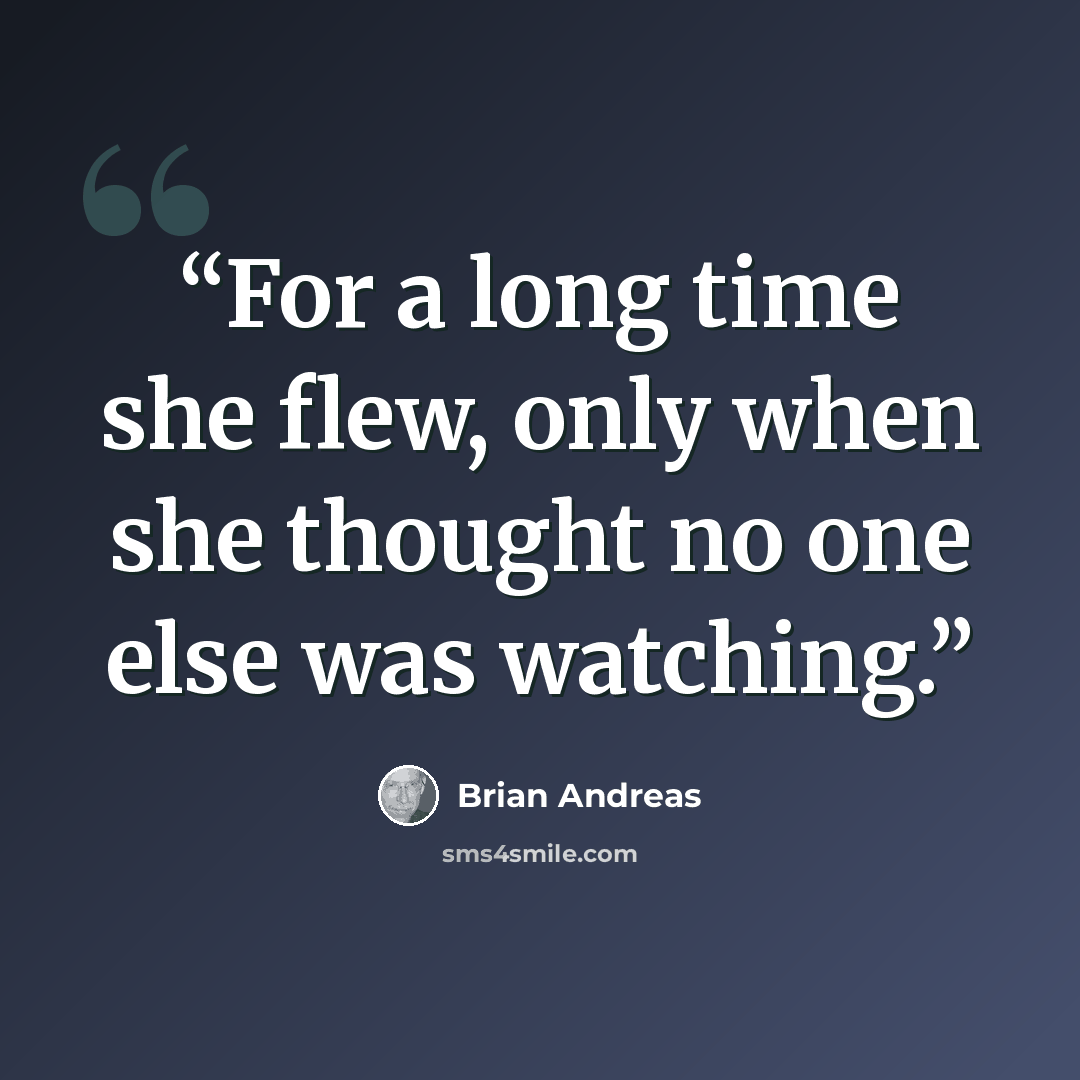 “For a long time she flew, only when she thought no one else was watching.” quote by Brian Andreas