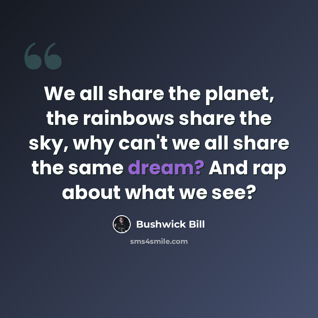 “We all share the planet, the rainbows share the sky, why can't we all share the same dream? And rap about what we see?” quote by Bushwick Bill