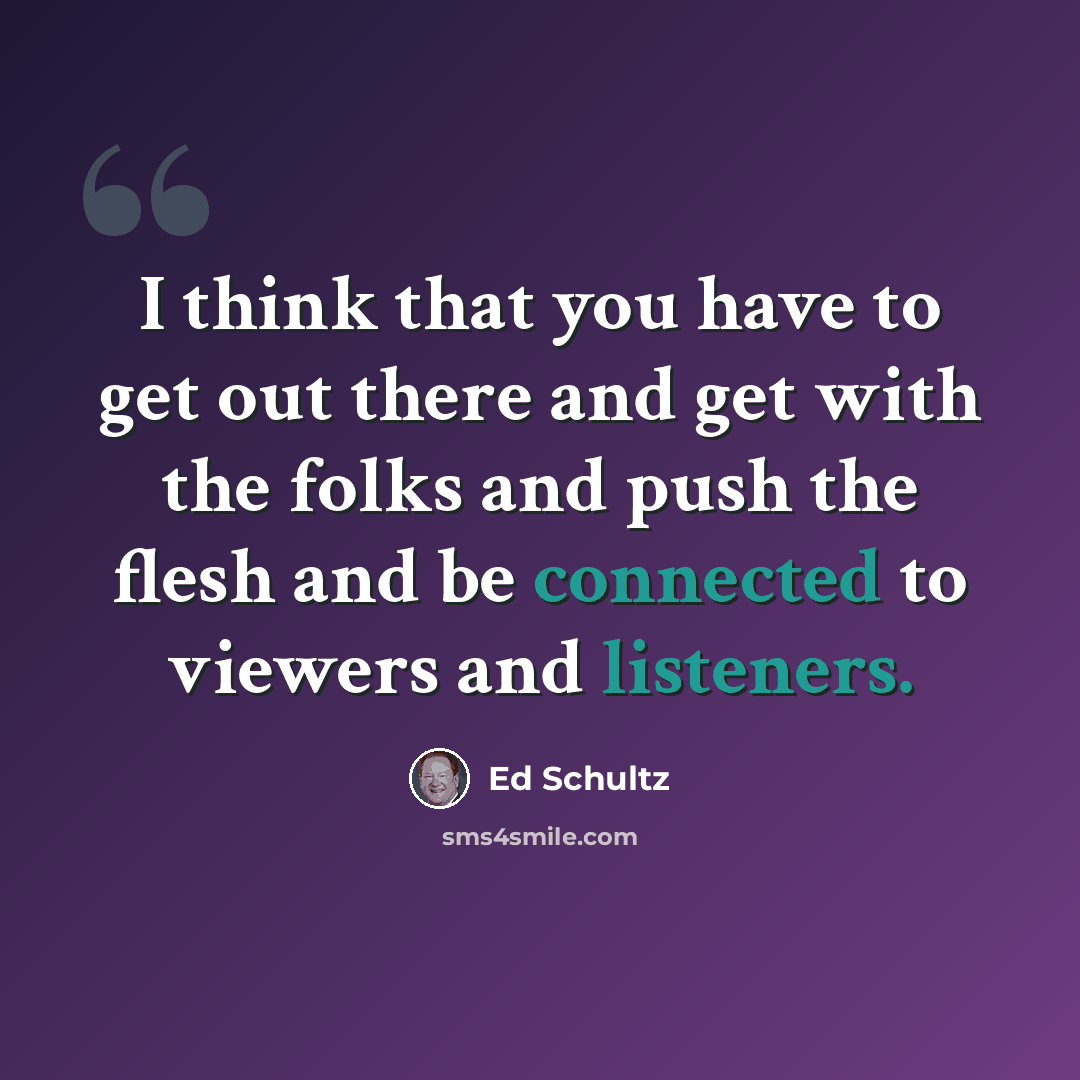 “I think that you have to get out there and get with the folks and push the flesh and be connected to viewers and listeners.” quote by Ed Schultz