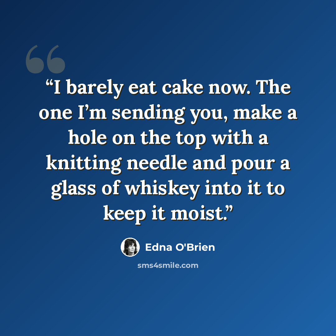 “I barely eat cake now. The one I’m sending you, make a hole on the top with a knitting needle and pour a glass of whiskey into it to keep it moist.” quote by Edna O'Brien
