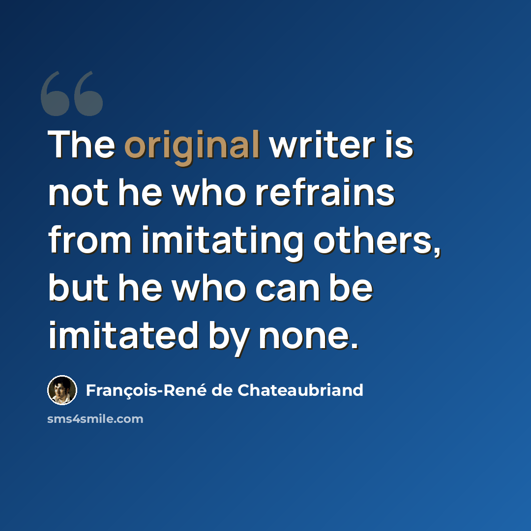 “The original writer is not he who refrains from imitating others, but he who can be imitated by none.” quote by François-René de Chateaubriand