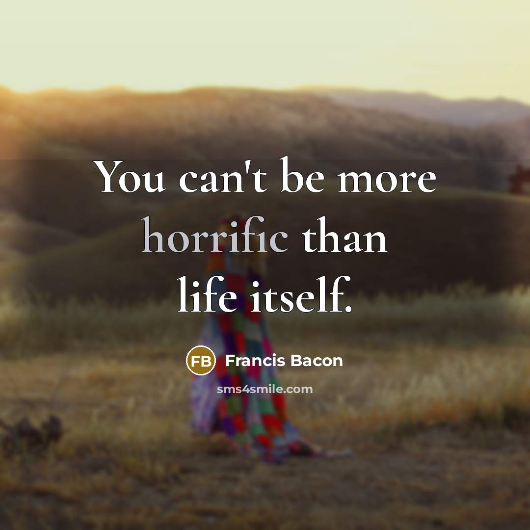 “You can't be more horrific than life itself.” quote by Francis Bacon