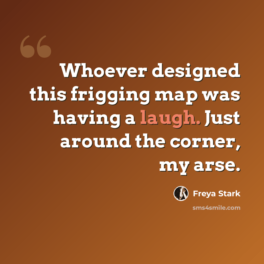 “Whoever designed this frigging map was having a laugh. Just around the corner, my arse.” quote by Freya Stark