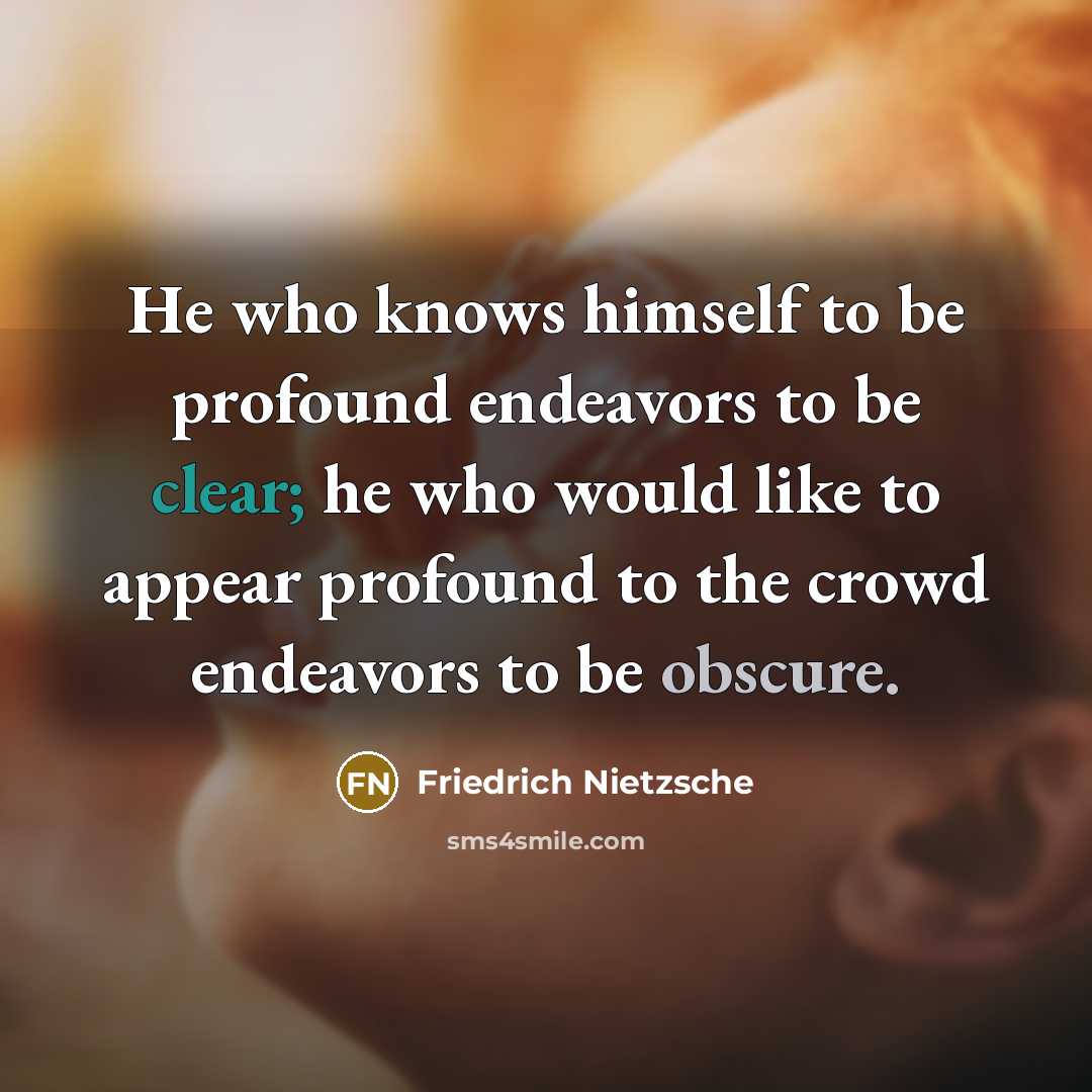 “He who knows himself to be profound endeavors to be clear; he who would like to appear profound to the crowd endeavors to be obscure.” quote by Friedrich Nietzsche