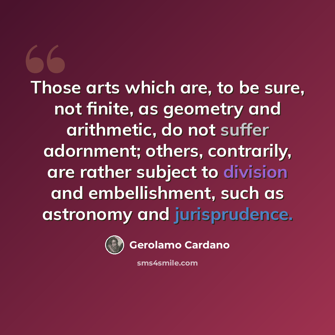 “Those arts which are, to be sure, not finite, as geometry and arithmetic, do not suffer adornment; others, contrarily, are rather subject to division and embellishment, such as astronomy and jurisprudence.” quote by Gerolamo Cardano