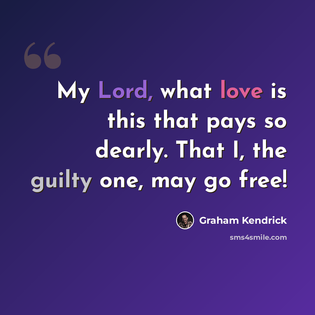 “My Lord, what love is this that pays so dearly. That I, the guilty one, may go free!” quote by Graham Kendrick