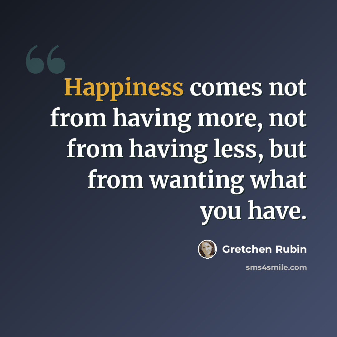 “Happiness comes not from having more, not from having less, but from wanting what you have.” quote by Gretchen Rubin