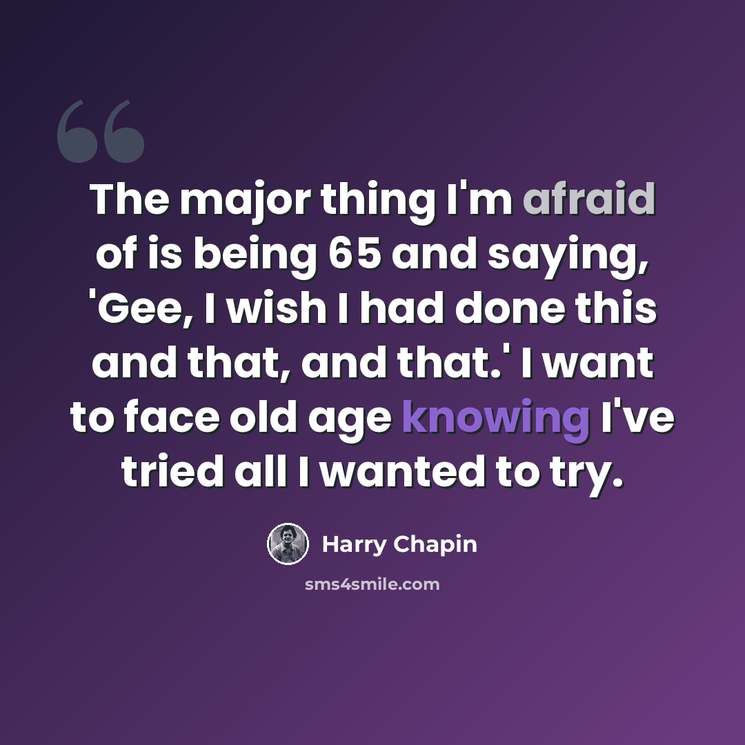 “The major thing I'm afraid of is being 65 and saying, 'Gee, I wish I had done this and that, and that.' I want to face old age knowing I've tried all I wanted to try.” quote by Harry Chapin