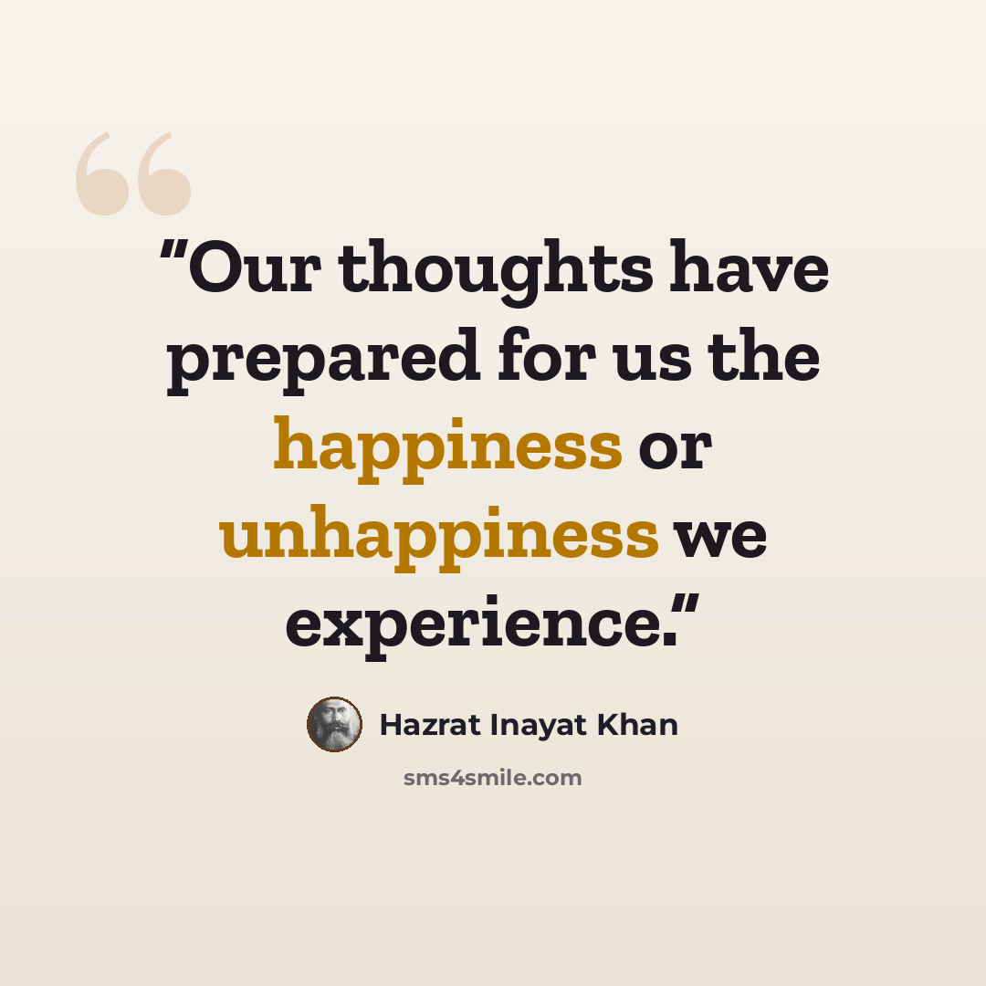 “Our thoughts have prepared for us the happiness or unhappiness we experience.” quote by Hazrat Inayat Khan