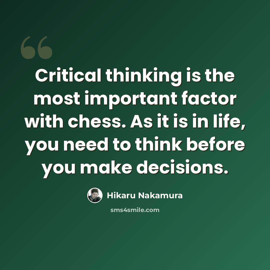 “Critical thinking is the most important factor with chess. As it is in life, you need to think before you make decisions.” quote by Hikaru Nakamura