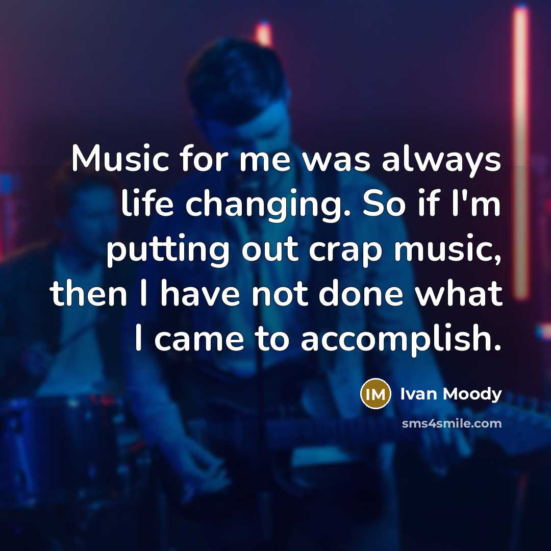 “Music for me was always life changing. So if I'm putting out crap music, then I have not done what I came to accomplish.” quote by Ivan Moody