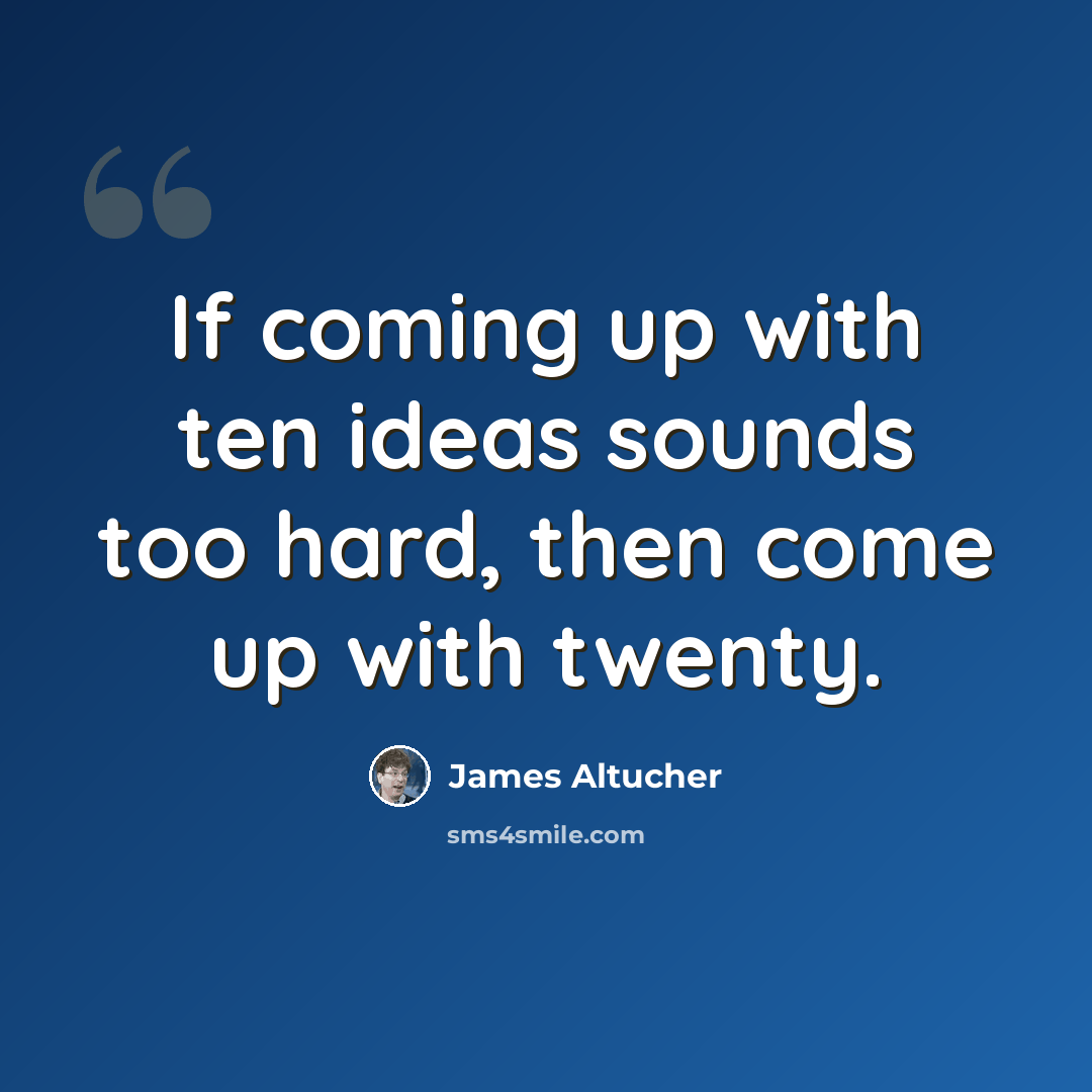 “If coming up with ten ideas sounds too hard, then come up with twenty.” quote by James Altucher