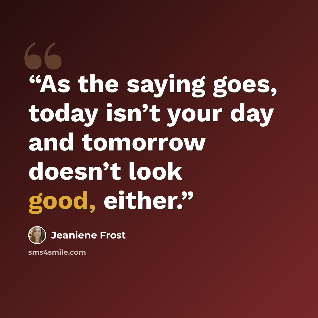 “As the saying goes, today isn’t your day and tomorrow doesn’t look good, either.” quote by Jeaniene Frost