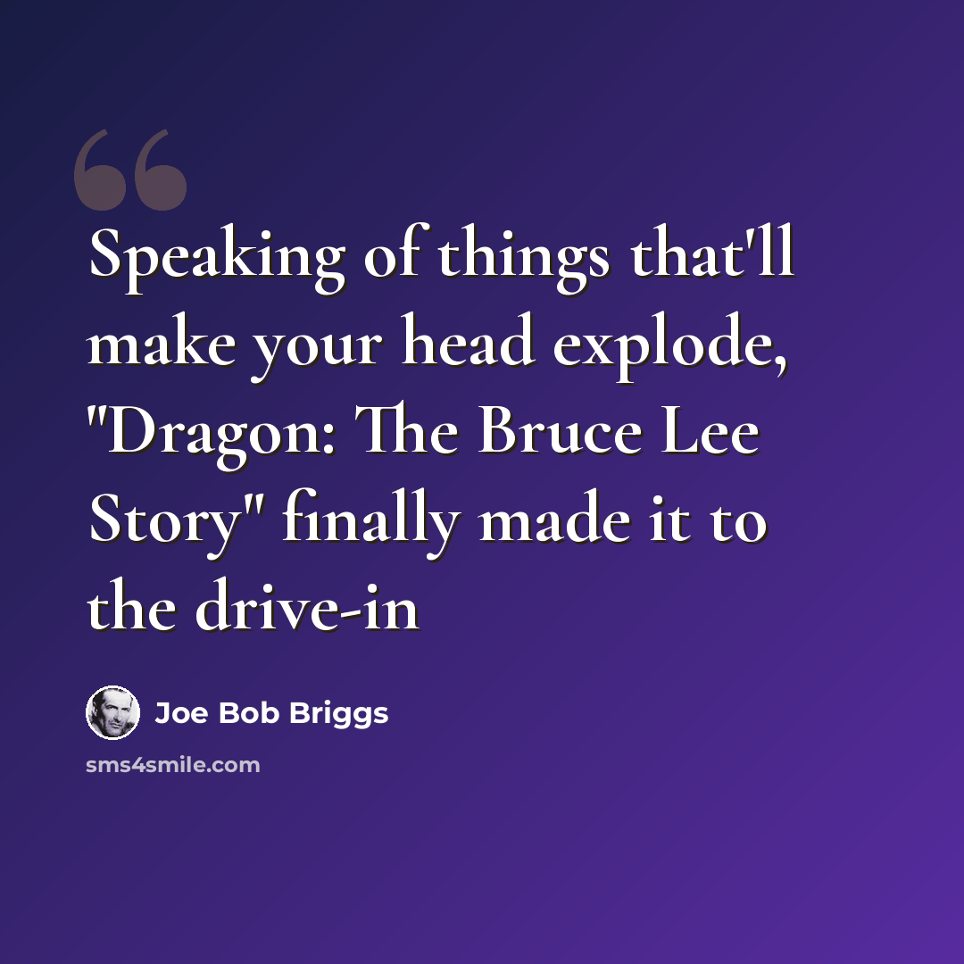 “Speaking of things that'll make your head explode, "Dragon: The Bruce Lee Story" finally made it to the drive-in” quote by Joe Bob Briggs