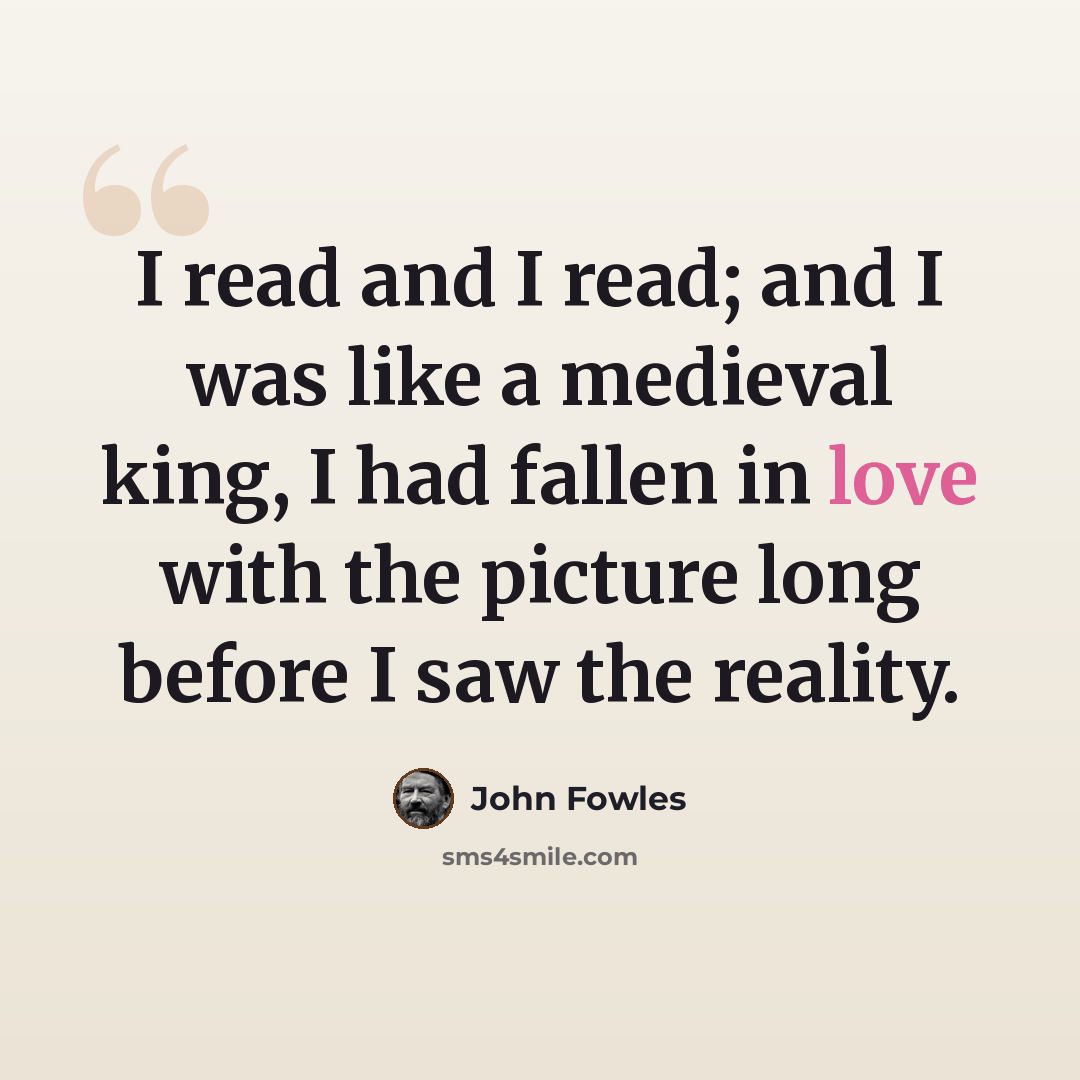 “I read and I read; and I was like a medieval king, I had fallen in love with the picture long before I saw the reality.” quote by John Fowles