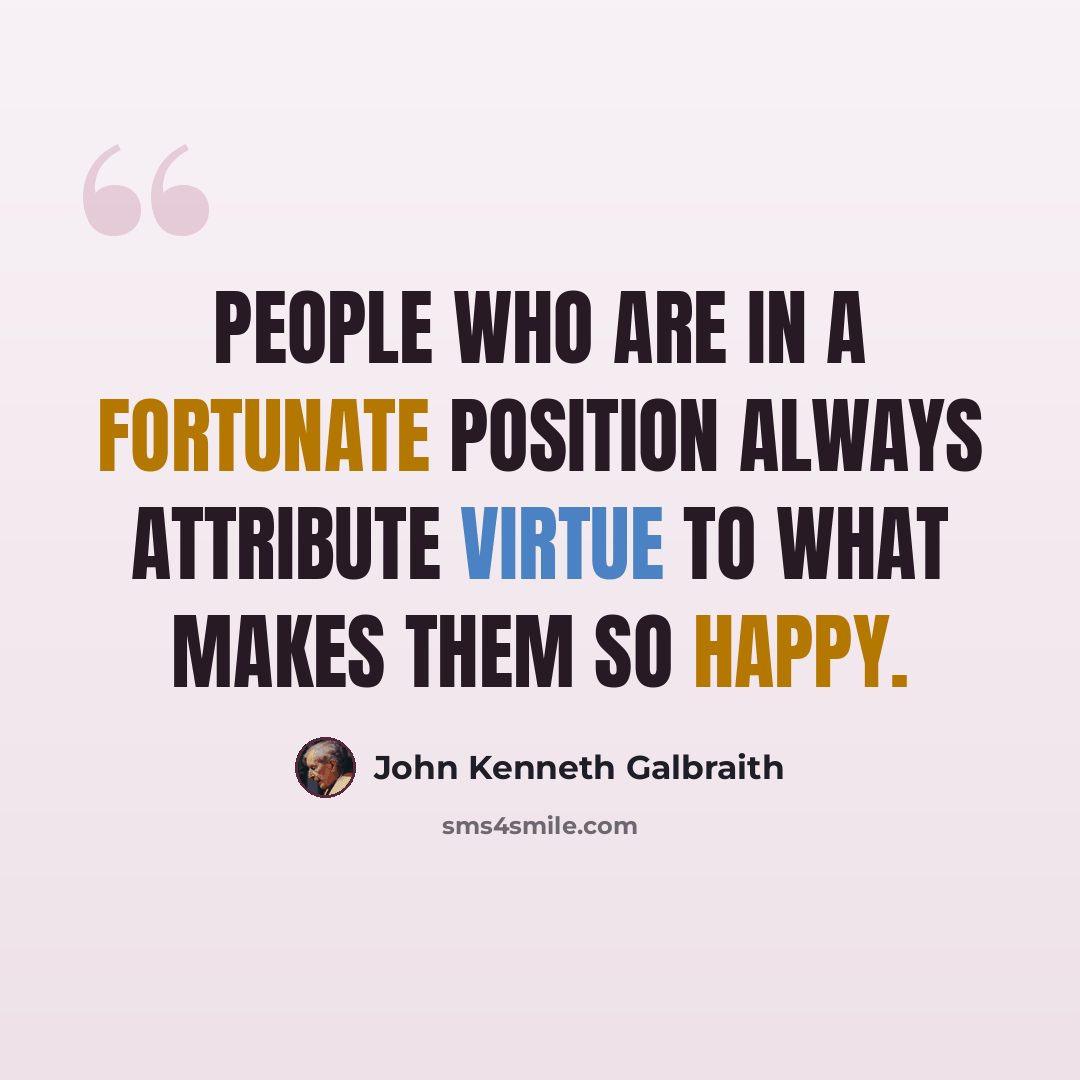 “People who are in a fortunate position always attribute virtue to what makes them so happy.” quote by John Kenneth Galbraith