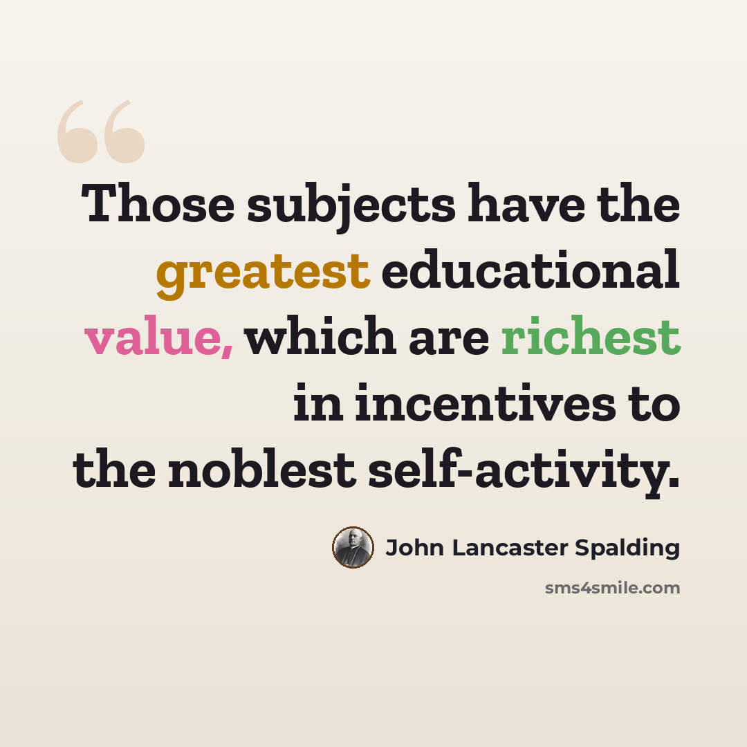 “Those subjects have the greatest educational value, which are richest in incentives to the noblest self-activity.” quote by John Lancaster Spalding