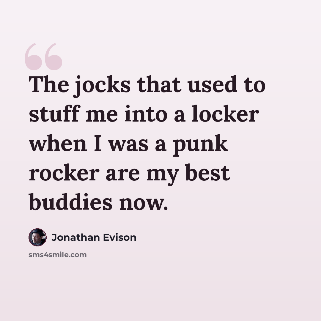 “The jocks that used to stuff me into a locker when I was a punk rocker are my best buddies now.” quote by Jonathan Evison