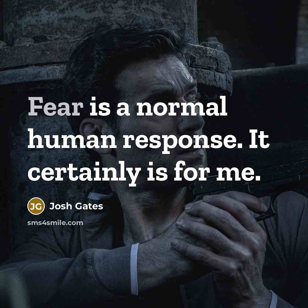 “Fear is a normal human response. It certainly is for me.” quote by Josh Gates
