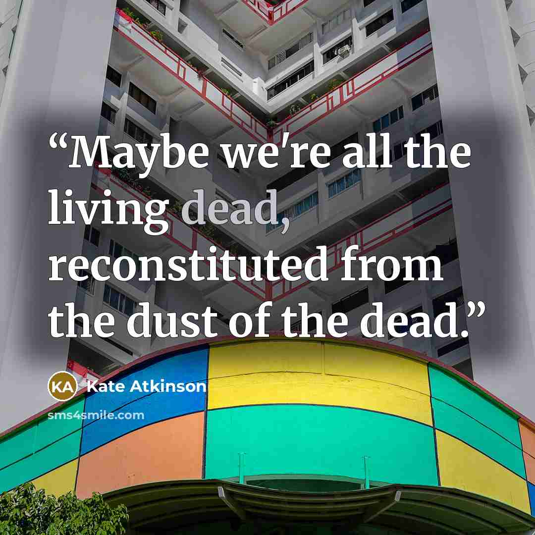 “Maybe we're all the living dead, reconstituted from the dust of the dead.” quote by Kate Atkinson