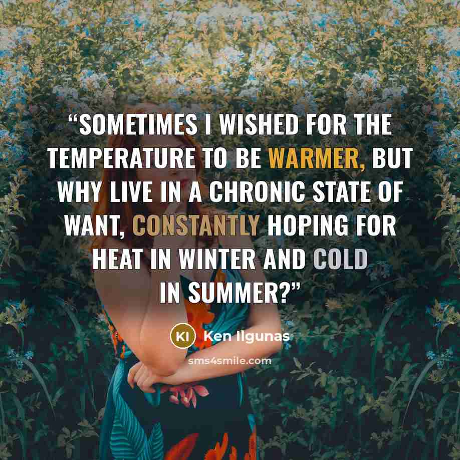 “Sometimes I wished for the temperature to be warmer, but why live in a chronic state of want, constantly hoping for heat in winter and cold in summer?” quote by Ken Ilgunas