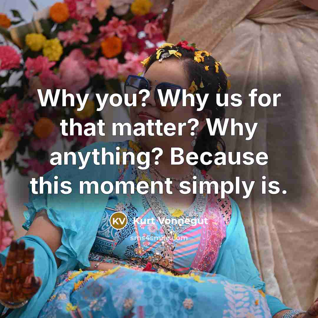 “Why you? Why us for that matter? Why anything? Because this moment simply is.” quote by Kurt Vonnegut