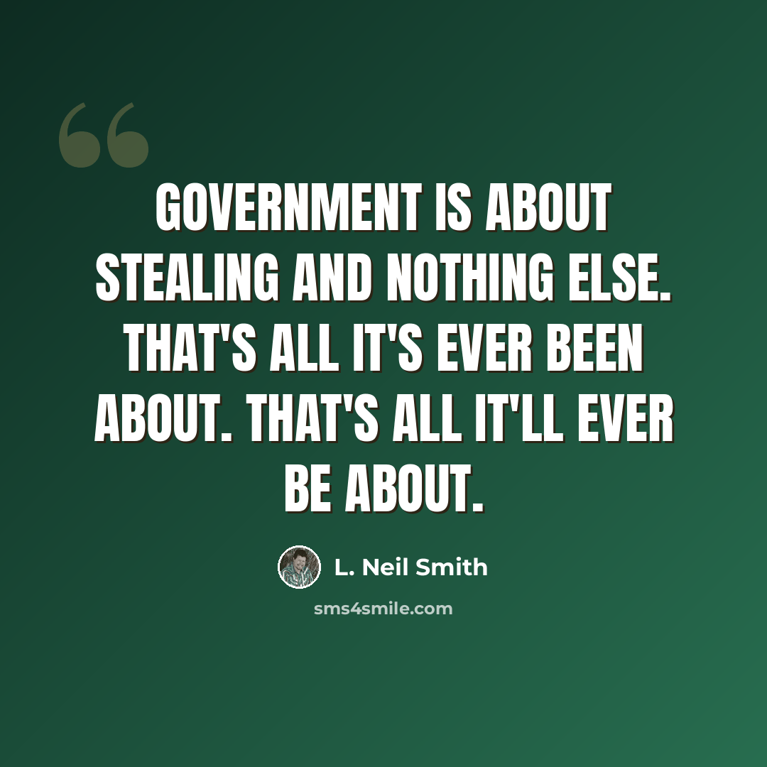 “Government is about stealing and nothing else. That's all it's ever been about. That's all it'll ever be about.” quote by L. Neil Smith