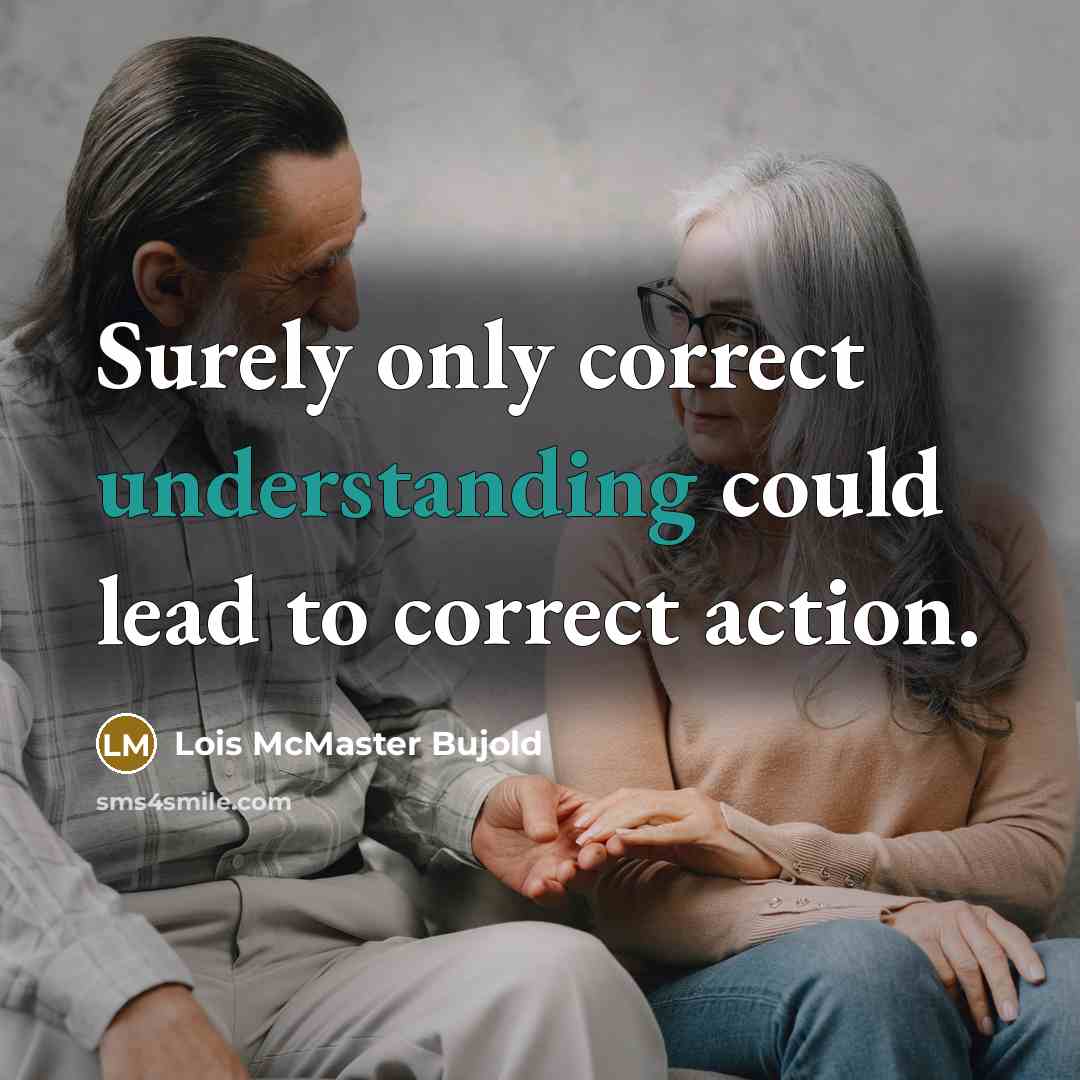 “Surely only correct understanding could lead to correct action.” quote by Lois McMaster Bujold