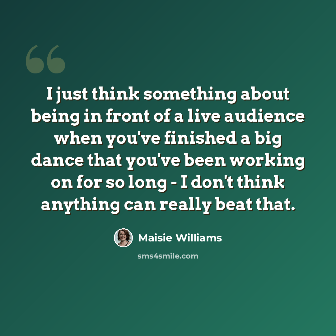 “I just think something about being in front of a live audience when you've finished a big dance that you've been working on for so long - I don't think anything can really beat that.” quote by Maisie Williams
