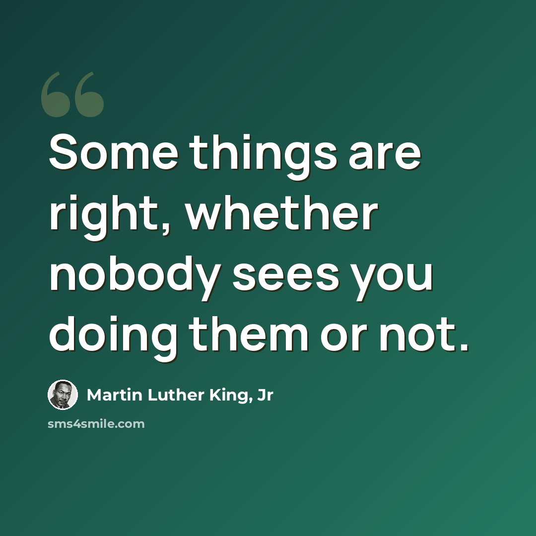 “Some things are right, whether nobody sees you doing them or not.” quote by Martin Luther King, Jr