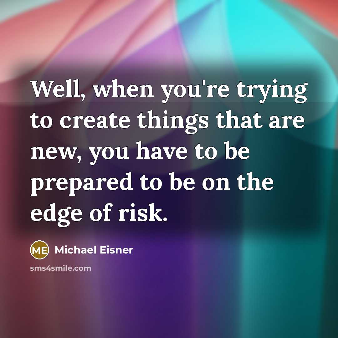 “Well, when you're trying to create things that are new, you have to be prepared to be on the edge of risk.” quote by Michael Eisner