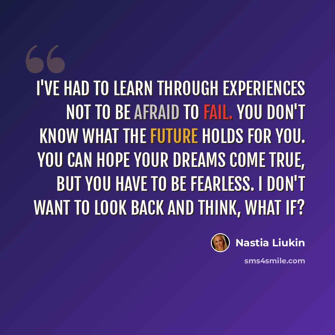 “I've had to learn through experiences not to be afraid to fail. You don't know what the future holds for you. You can hope your dreams come true, but you have to be fearless. I don't want to look back and think, What if?” quote by Nastia Liukin