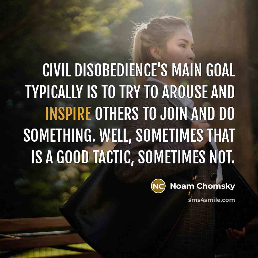 “Civil disobedience's main goal typically is to try to arouse and inspire others to join and do something. Well, sometimes that is a good tactic, sometimes not.” quote by Noam Chomsky