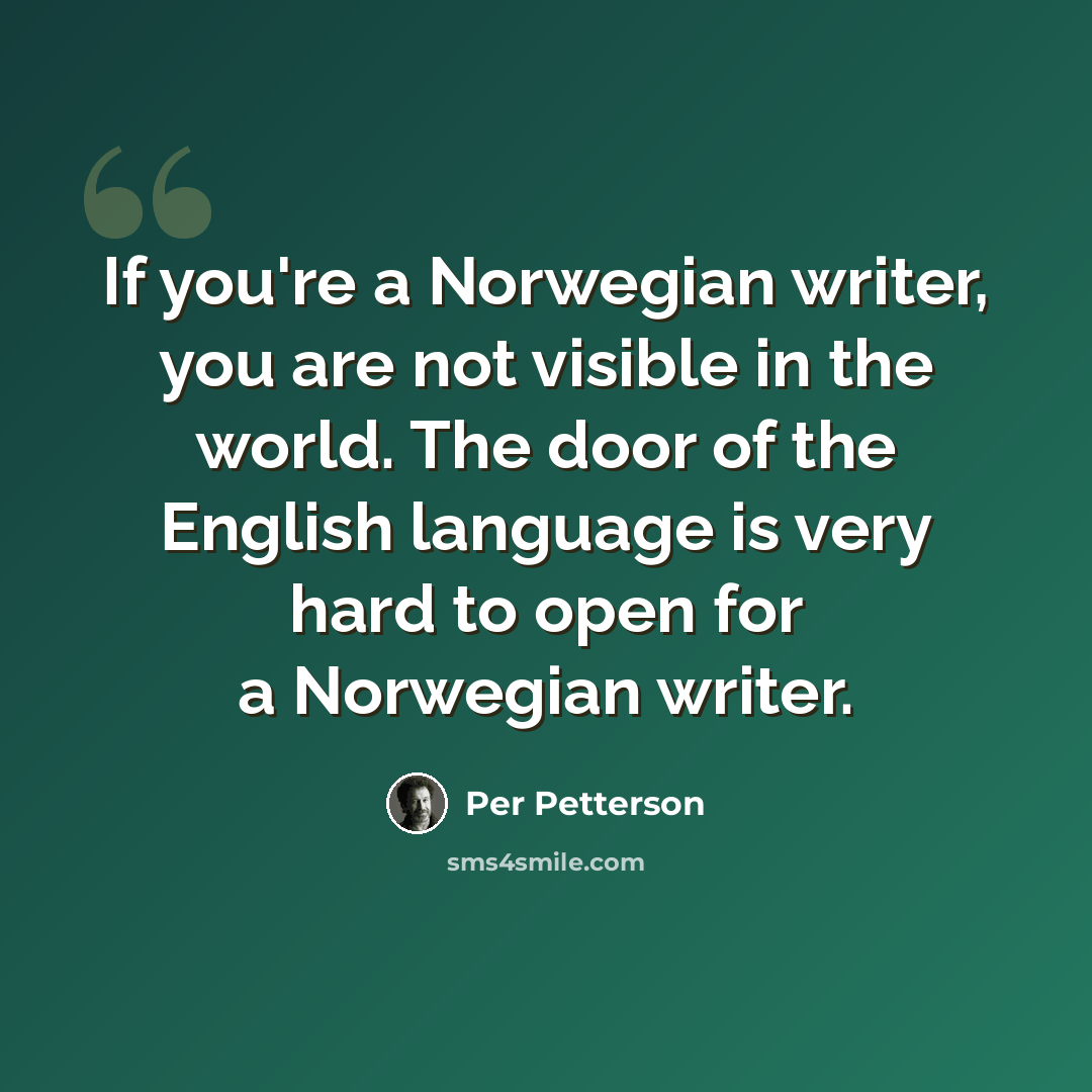 “If you're a Norwegian writer, you are not visible in the world. The door of the English language is very hard to open for a Norwegian writer.” quote by Per Petterson