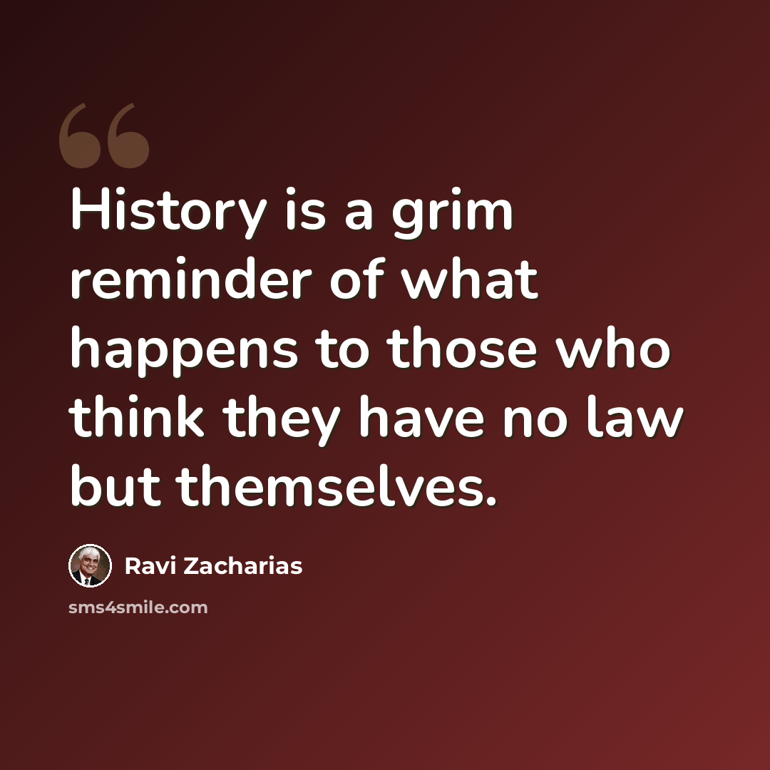 “History is a grim reminder of what happens to those who think they have no law but themselves.” quote by Ravi Zacharias