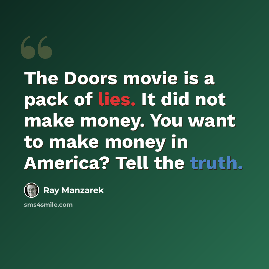 “The Doors movie is a pack of lies. It did not make money. You want to make money in America? Tell the truth.” quote by Ray Manzarek