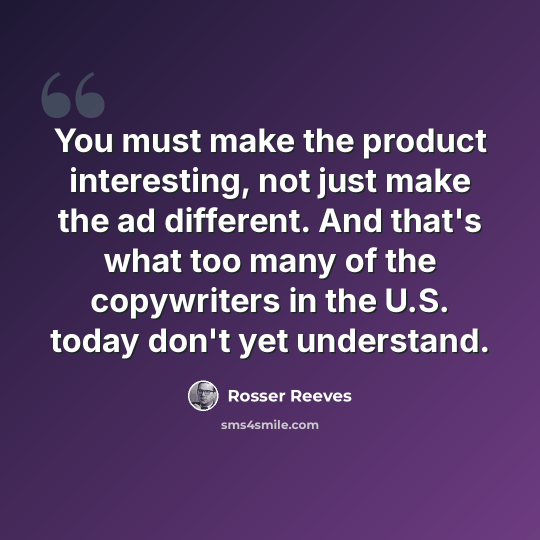 “You must make the product interesting, not just make the ad different. And that's what too many of the copywriters in the U.S. today don't yet understand.” quote by Rosser Reeves