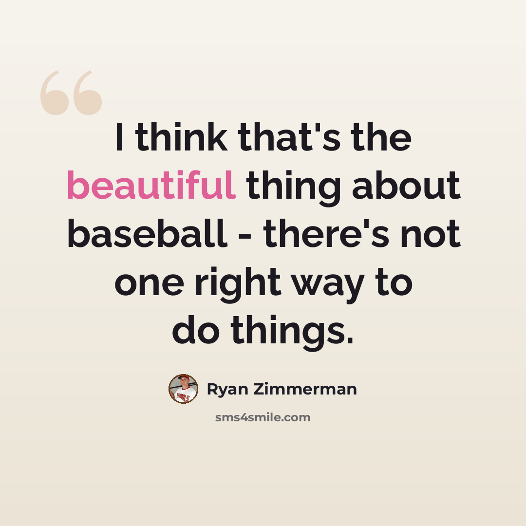 “I think that's the beautiful thing about baseball - there's not one right way to do things.” quote by Ryan Zimmerman