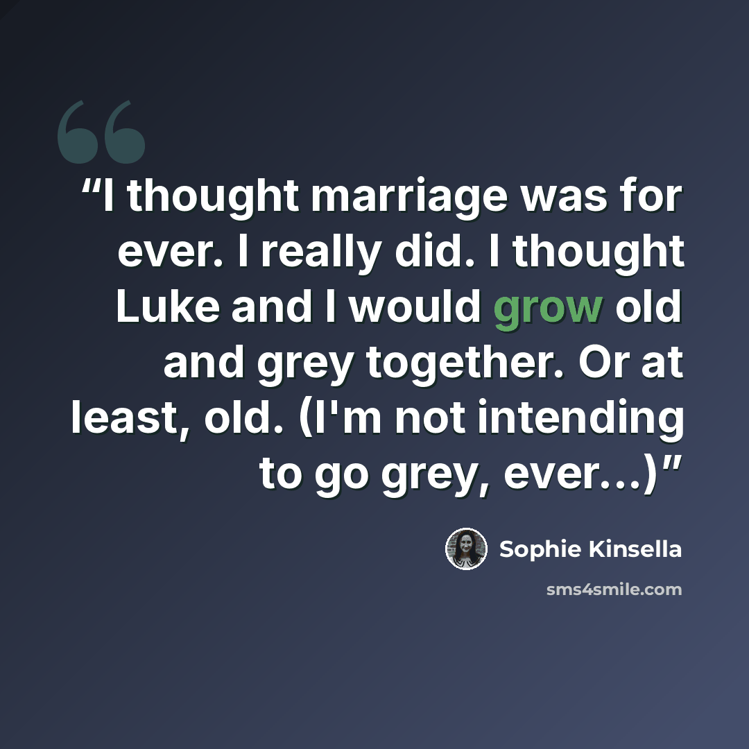 “I thought marriage was for ever. I really did. I thought Luke and I would grow old and grey together. Or at least, old. (I'm not intending to go grey, ever...)” quote by Sophie Kinsella