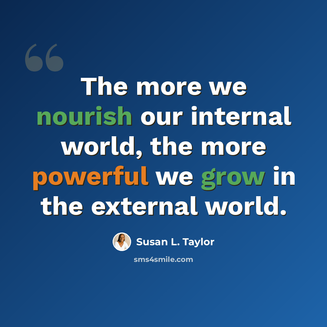 “The more we nourish our internal world, the more powerful we grow in the external world.” quote by Susan L. Taylor