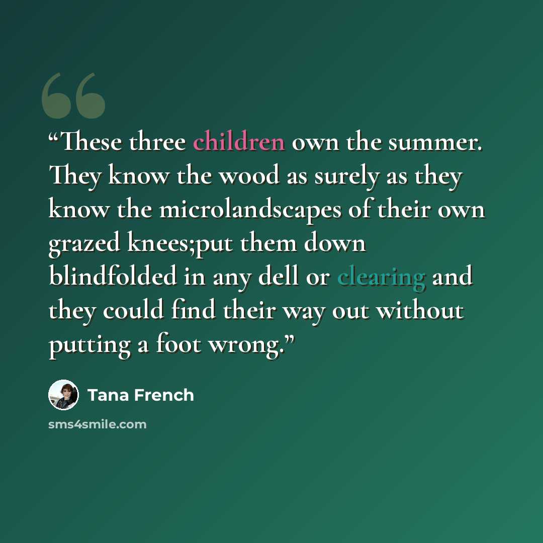 “These three children own the summer. They know the wood as surely as they know the microlandscapes of their own grazed knees;put them down blindfolded in any dell or clearing and they could find their way out without putting a foot wrong.” quote by Tana French