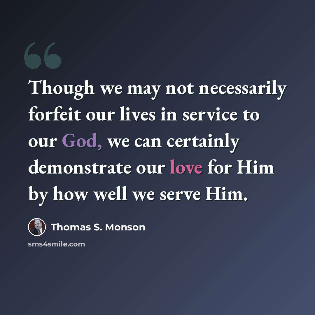 “Though we may not necessarily forfeit our lives in service to our God, we can certainly demonstrate our love for Him by how well we serve Him.” quote by Thomas S. Monson