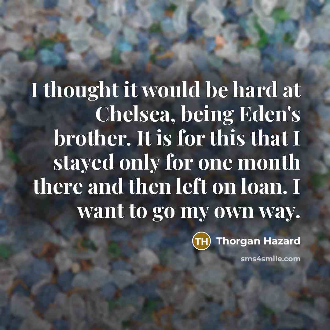 “I thought it would be hard at Chelsea, being Eden's brother. It is for this that I stayed only for one month there and then left on loan. I want to go my own way.” quote by Thorgan Hazard