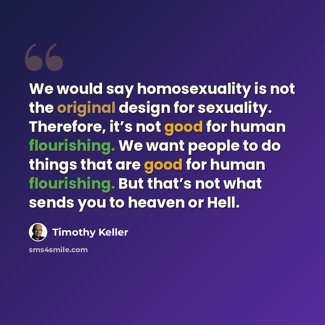 “We would say homosexuality is not the original design for sexuality. Therefore, it’s not good for human flourishing. We want people to do things that are good for human flourishing. But that’s not what sends you to heaven or Hell.” quote by Timothy Keller