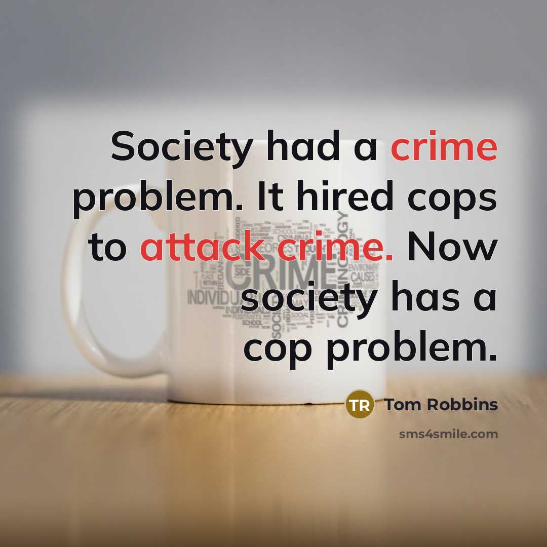 “Society had a crime problem. It hired cops to attack crime. Now society has a cop problem.” quote by Tom Robbins