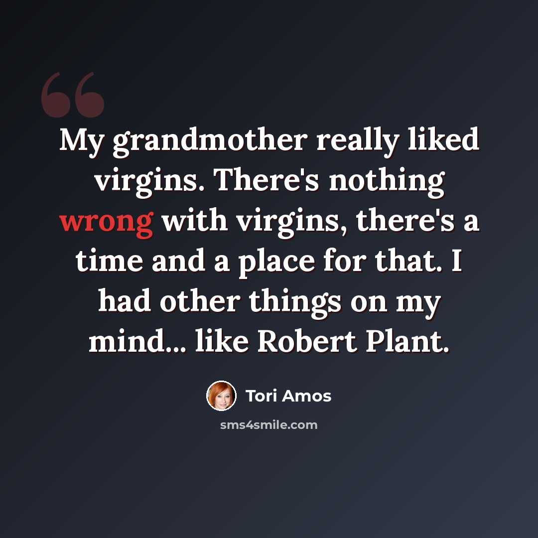 “My grandmother really liked virgins. There's nothing wrong with virgins, there's a time and a place for that. I had other things on my mind... like Robert Plant.” quote by Tori Amos